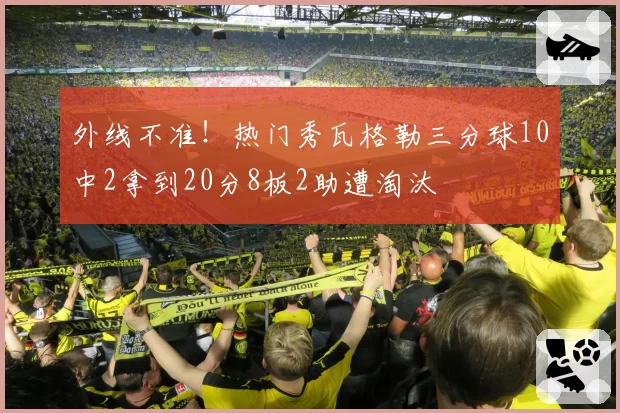 外线不准！热门秀瓦格勒三分球10中2拿到20分8板2助遭淘汰