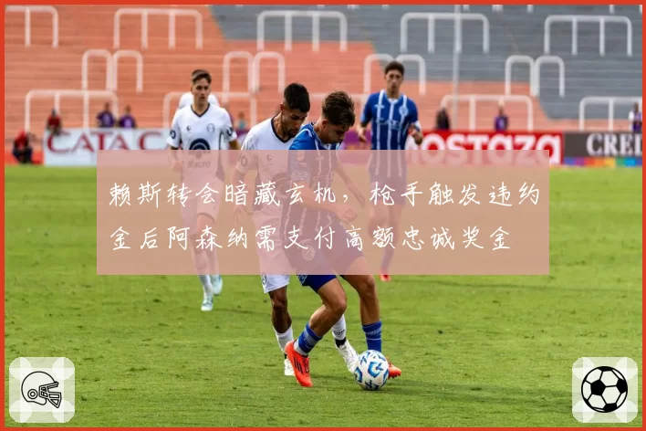 赖斯转会暗藏玄机，枪手触发违约金后阿森纳需支付高额忠诚奖金