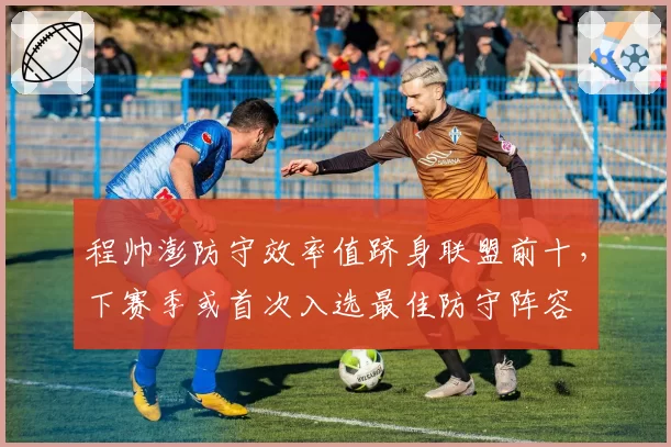 程帅澎防守效率值跻身联盟前十，下赛季或首次入选最佳防守阵容