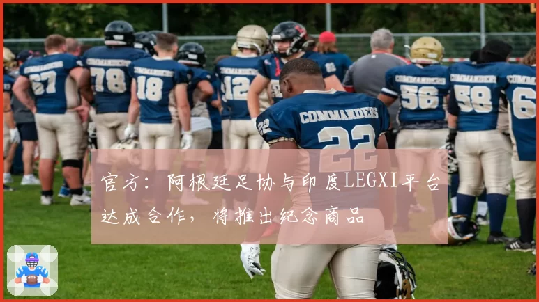 官方：阿根廷足协与印度LEGXI平台达成合作，将推出纪念商品
