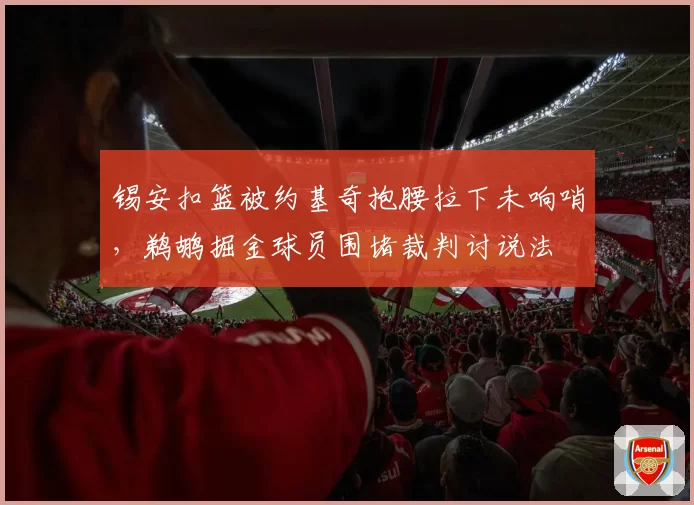 锡安扣篮被约基奇抱腰拉下未响哨，鹈鹕掘金球员围堵裁判讨说法