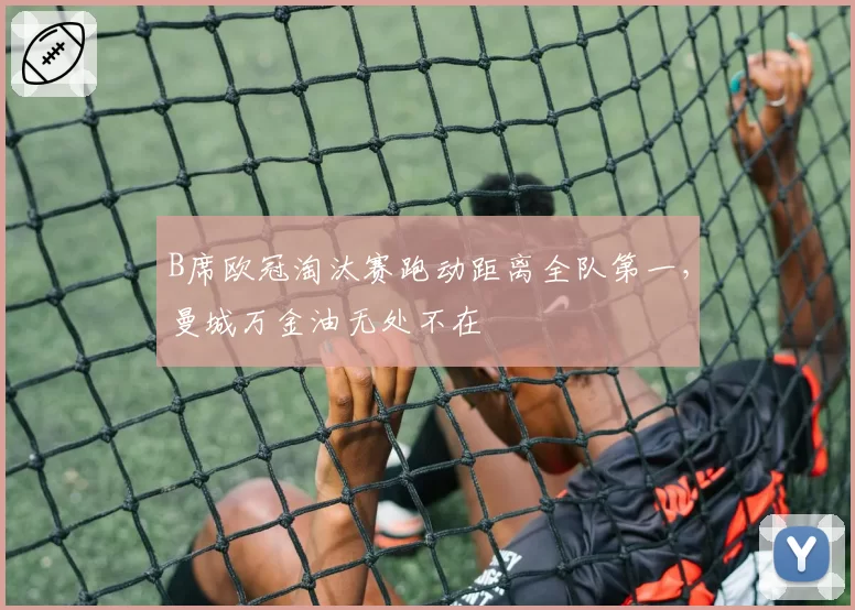 B席欧冠淘汰赛跑动距离全队第一，曼城万金油无处不在