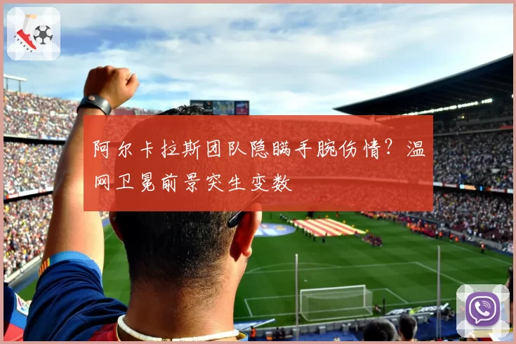 阿尔卡拉斯团队隐瞒手腕伤情？温网卫冕前景突生变数