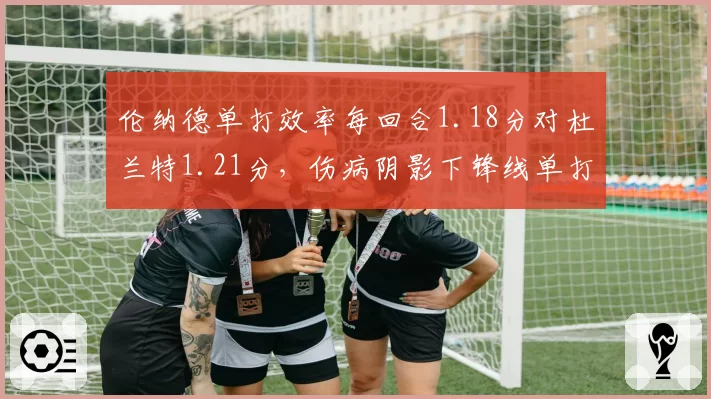 伦纳德单打效率每回合1.18分对杜兰特1.21分，伤病阴影下锋线单打王座悬念延续