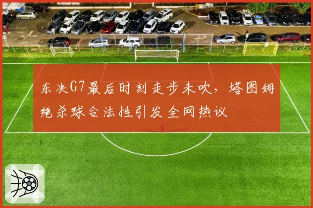 东决G7最后时刻走步未吹，塔图姆绝杀球合法性引发全网热议