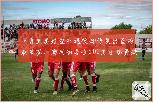 卡普里奥娃宣布退役却传复出签约表演赛,澳网组委会500万出场费疑似邀约