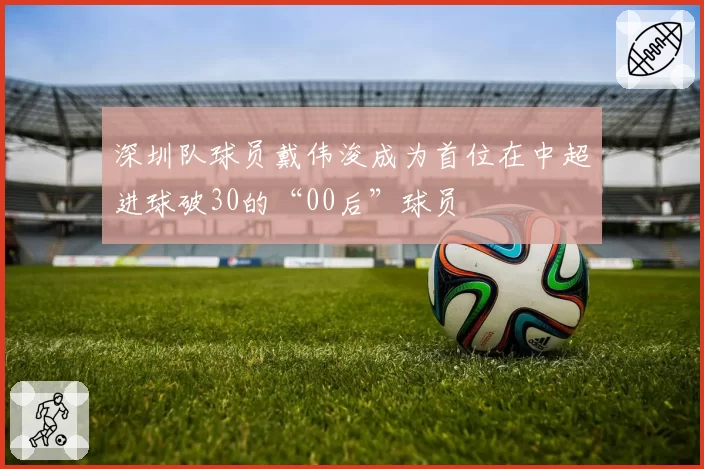 深圳队球员戴伟浚成为首位在中超进球破30的“00后”球员