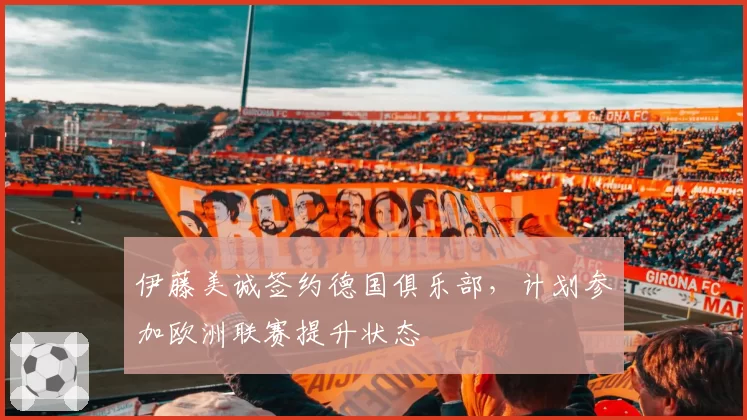 伊藤美诚签约德国俱乐部，计划参加欧洲联赛提升状态