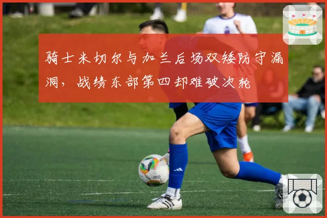 骑士米切尔与加兰后场双矮防守漏洞，战绩东部第四却难破次轮