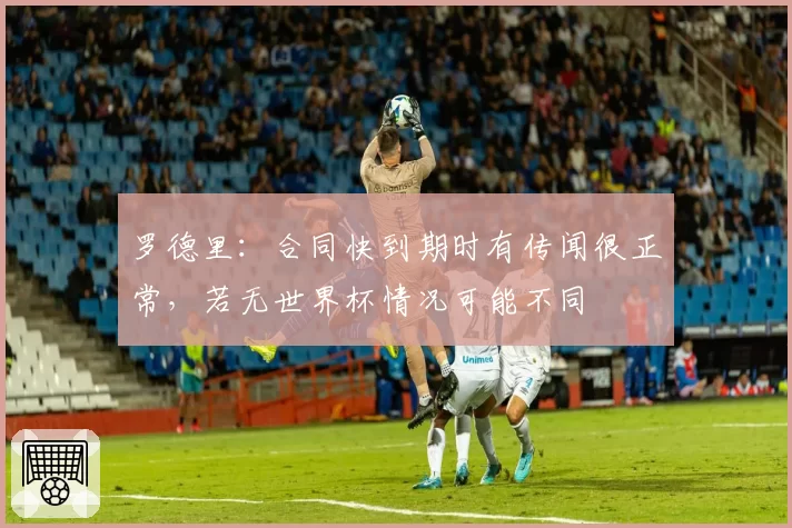 罗德里：合同快到期时有传闻很正常，若无世界杯情况可能不同