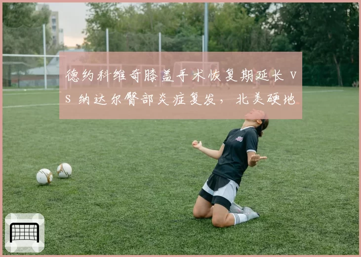 德约科维奇膝盖手术恢复期延长 vs 纳达尔臀部炎症复发，北美硬地复出计划分化