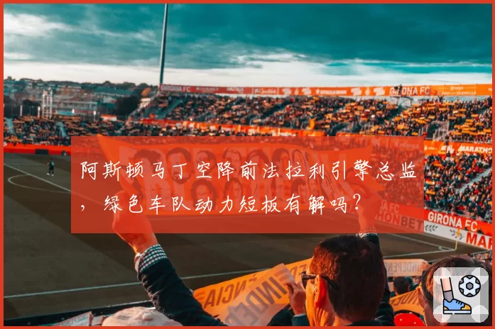 阿斯顿马丁空降前法拉利引擎总监，绿色车队动力短板有解吗？