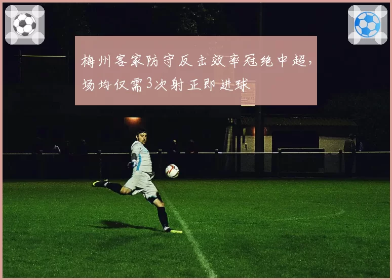 梅州客家防守反击效率冠绝中超，场均仅需3次射正即进球