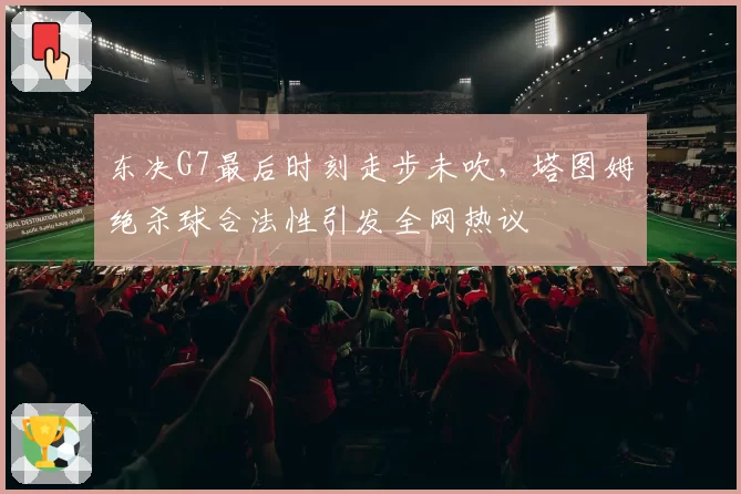东决G7最后时刻走步未吹，塔图姆绝杀球合法性引发全网热议