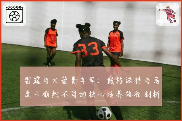 雷霆与火箭青年军：戴格诺特与乌度卡截然不同的核心培养路径剖析