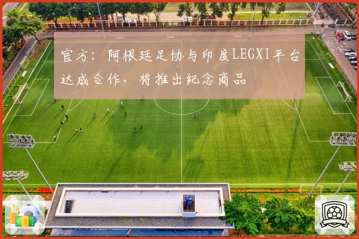 官方：阿根廷足协与印度LEGXI平台达成合作，将推出纪念商品
