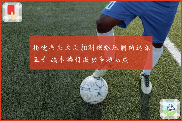 梅德韦杰夫反拍斜线球压制纳达尔正手 战术执行成功率超七成