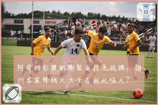 阿奇姆彭腹肌撕裂高挂免战牌，梅州客家锋线火力会否就此哑火？