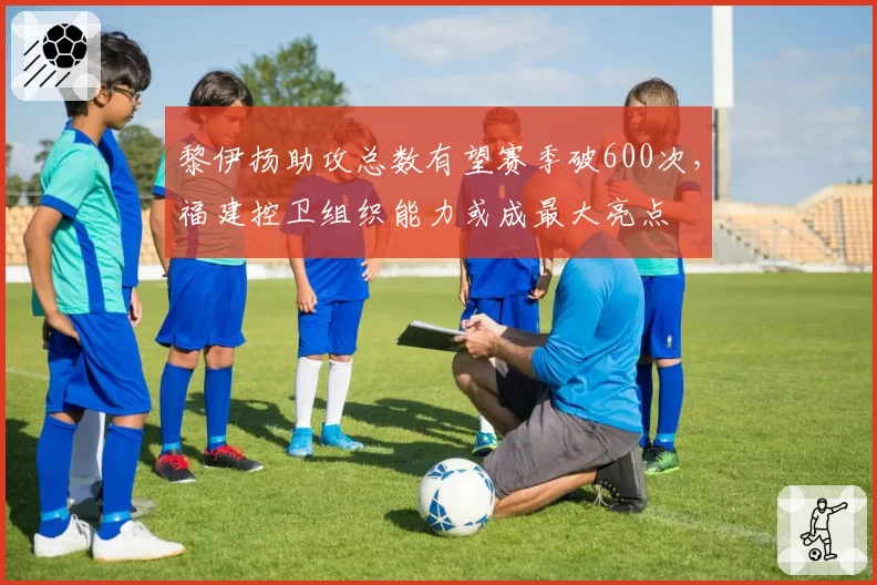 黎伊扬助攻总数有望赛季破600次，福建控卫组织能力或成最大亮点