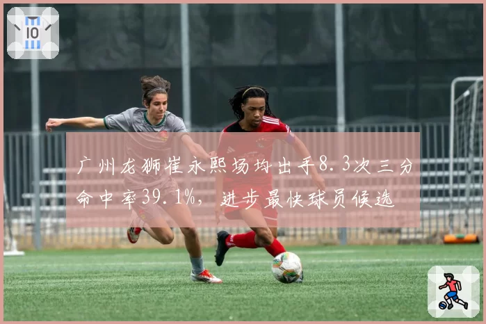 广州龙狮崔永熙场均出手8.3次三分命中率39.1%，进步最快球员候选