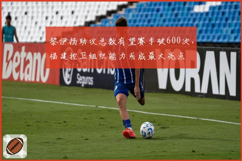 黎伊扬助攻总数有望赛季破600次，福建控卫组织能力或成最大亮点