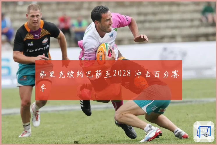 弗里克续约巴萨至2028 冲击百分赛季