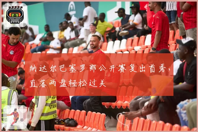 纳达尔巴塞罗那公开赛复出首秀，直落两盘轻松过关