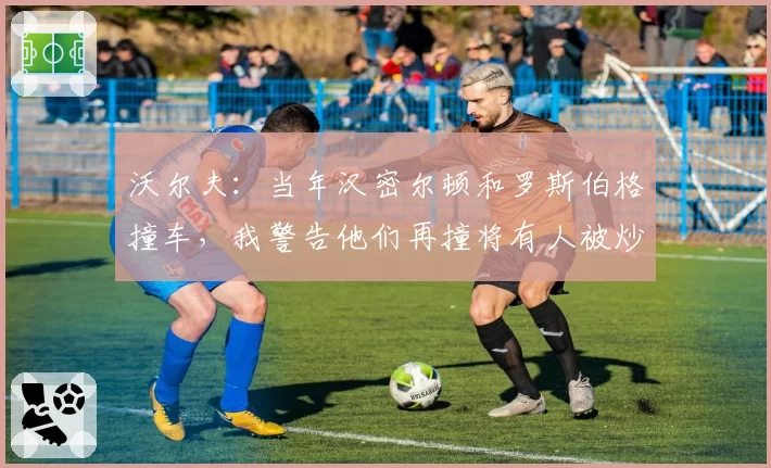沃尔夫：当年汉密尔顿和罗斯伯格撞车，我警告他们再撞将有人被炒