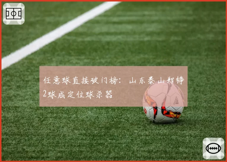 任意球直接破门榜：山东泰山郑铮2球成定位球杀器