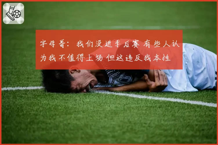 字母哥：我们没进季后赛 有些人认为我不值得上场 但这违反我本性
