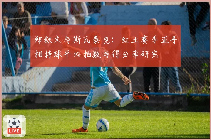 郑钦文与斯瓦泰克：红土赛季正手相持球平均拍数与得分率研究