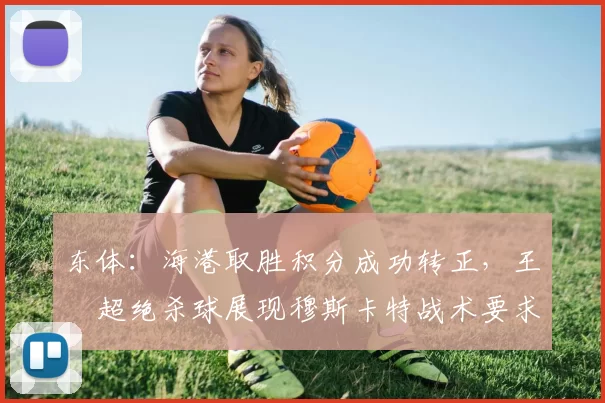 东体：海港取胜积分成功转正，王燊超绝杀球展现穆斯卡特战术要求