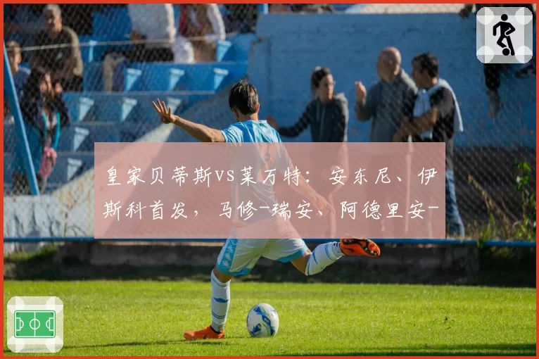 皇家贝蒂斯vs莱万特：安东尼、伊斯科首发，马修-瑞安、阿德里安-德拉富恩特出战
