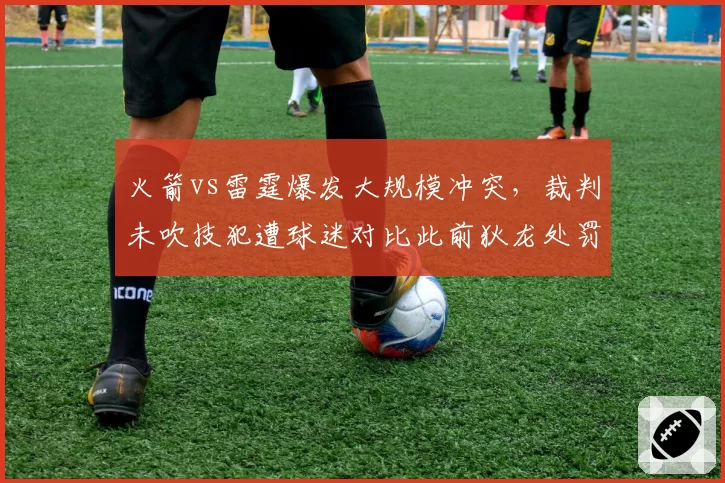 火箭vs雷霆爆发大规模冲突，裁判未吹技犯遭球迷对比此前狄龙处罚