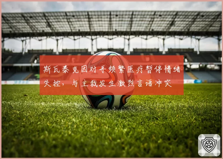 斯瓦泰克因对手频繁医疗暂停情绪失控，与主裁发生激烈言语冲突