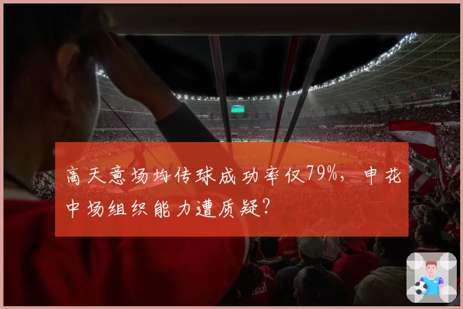 高天意场均传球成功率仅79%，申花中场组织能力遭质疑？