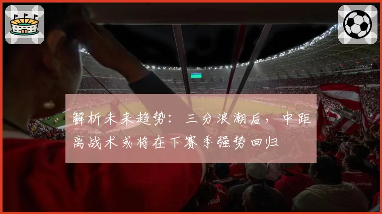 解析未来趋势:三分浪潮后,中距离战术或将在下赛季强势回归
