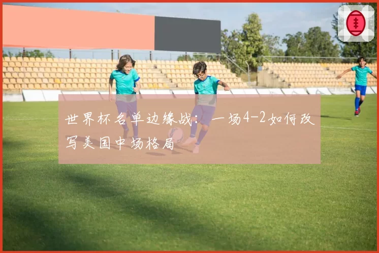 世界杯名单边缘战：一场4-2如何改写美国中场格局