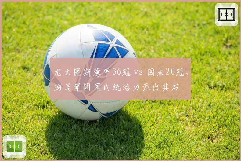 尤文图斯意甲36冠 vs 国米20冠，斑马军团国内统治力无出其右
