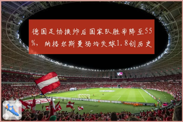 德国足协换帅后国家队胜率降至55%,纳格尔斯曼场均失球1.8创历史最差