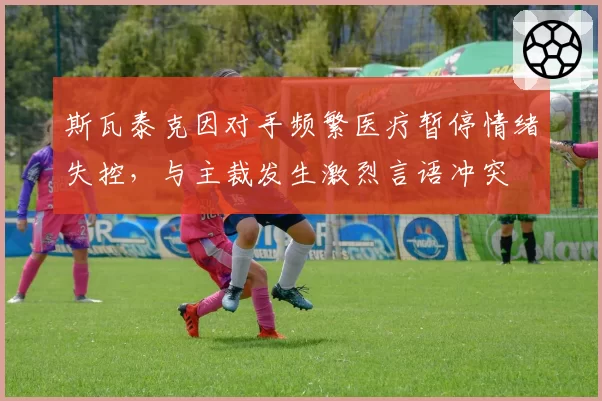 斯瓦泰克因对手频繁医疗暂停情绪失控，与主裁发生激烈言语冲突