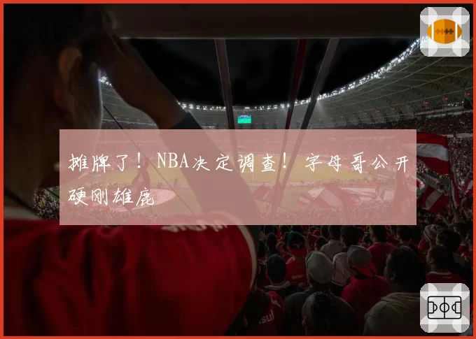 摊牌了!NBA决定调查!字母哥公开硬刚雄鹿