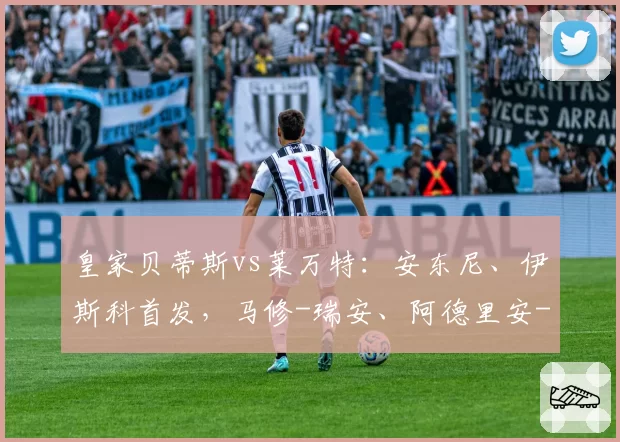 皇家贝蒂斯vs莱万特：安东尼、伊斯科首发，马修-瑞安、阿德里安-德拉富恩特出战