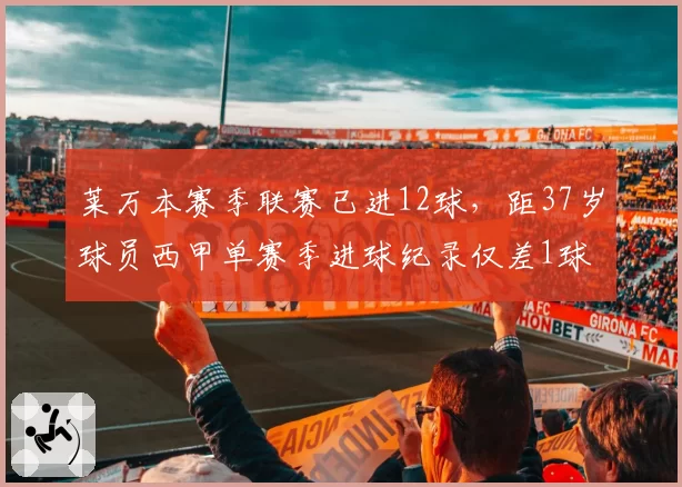 莱万本赛季联赛已进12球，距37岁球员西甲单赛季进球纪录仅差1球