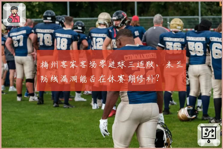 梅州客家客场零进球三连败，米兰防线漏洞能否在休赛期修补？