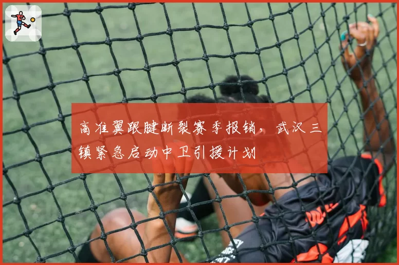 高准翼跟腱断裂赛季报销，武汉三镇紧急启动中卫引援计划