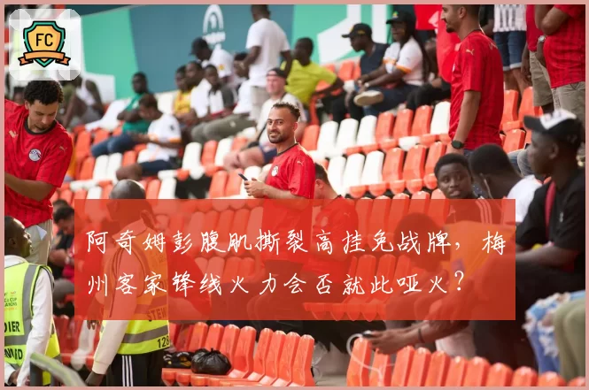 阿奇姆彭腹肌撕裂高挂免战牌，梅州客家锋线火力会否就此哑火？