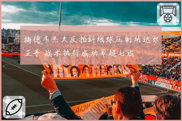 梅德韦杰夫反拍斜线球压制纳达尔正手 战术执行成功率超七成