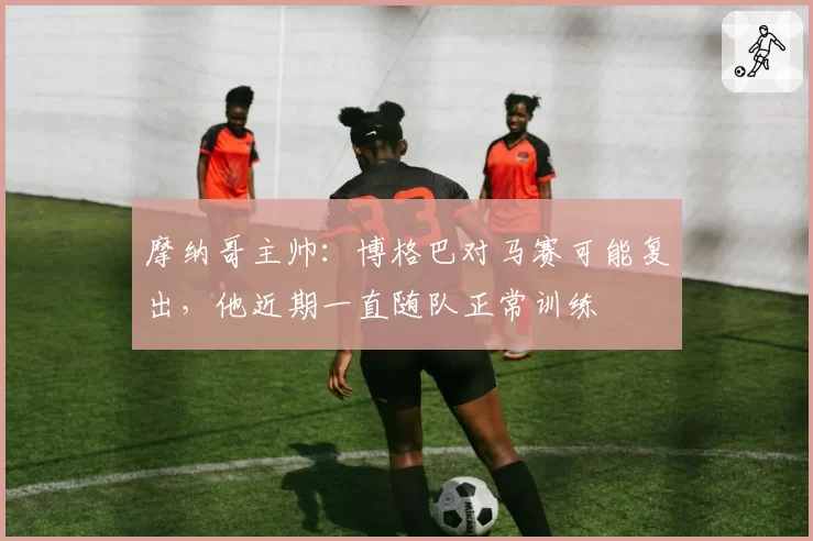 摩纳哥主帅：博格巴对马赛可能复出，他近期一直随队正常训练