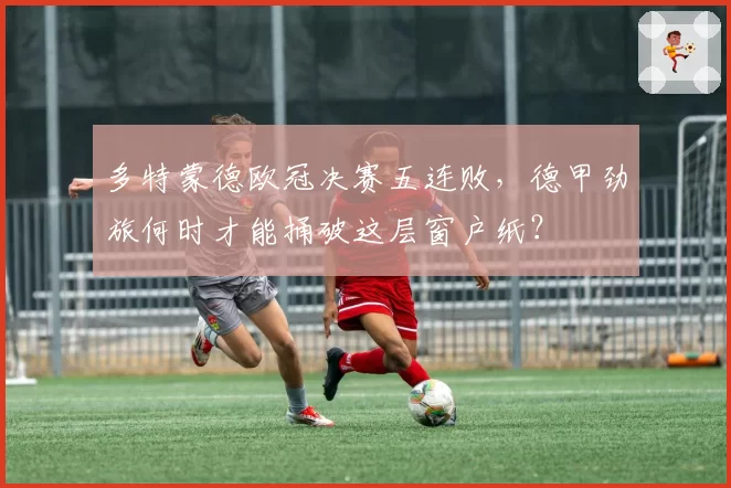 多特蒙德欧冠决赛五连败，德甲劲旅何时才能捅破这层窗户纸？